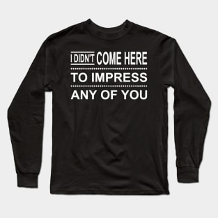 I Didn't Come Here To Impress Any Of You Long Sleeve T-Shirt